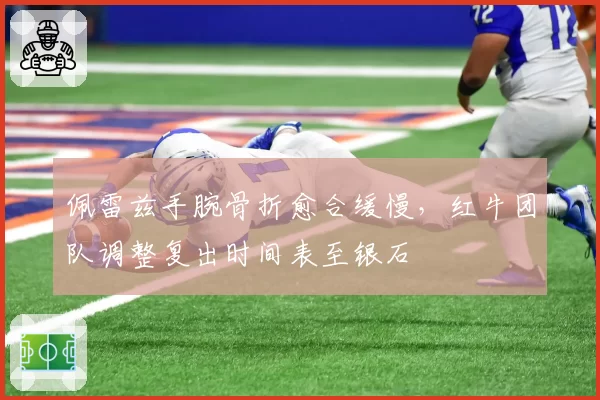 佩雷兹手腕骨折愈合缓慢,红牛团队调整复出时间表至银石