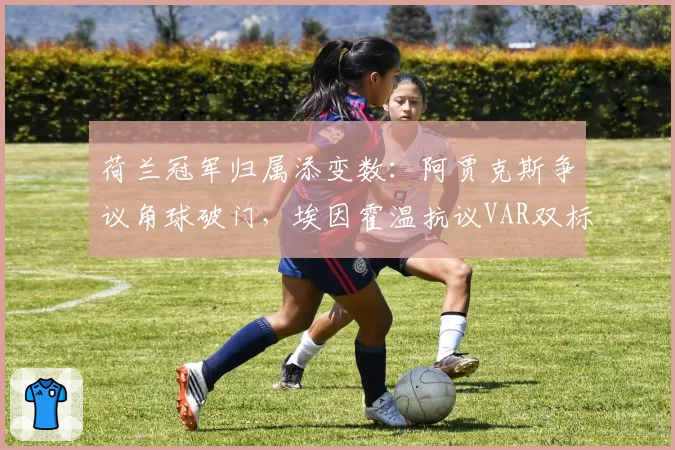 荷兰冠军归属添变数：阿贾克斯争议角球破门，埃因霍温抗议VAR双标