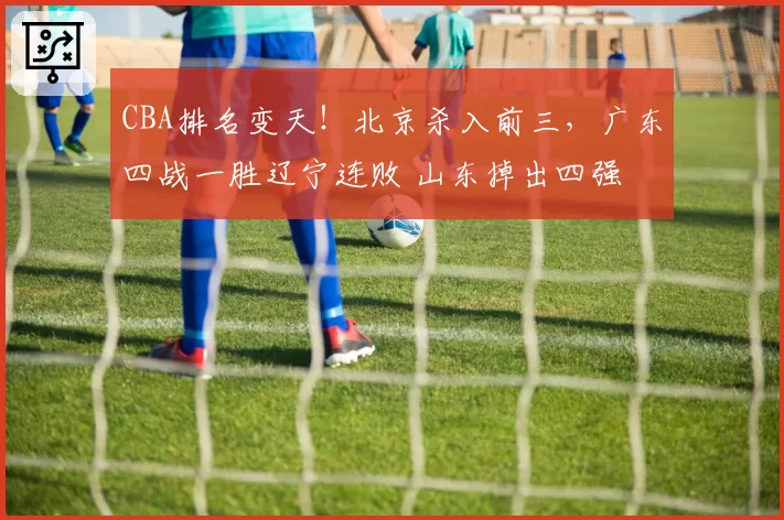 CBA排名变天！北京杀入前三，广东四战一胜辽宁连败 山东掉出四强