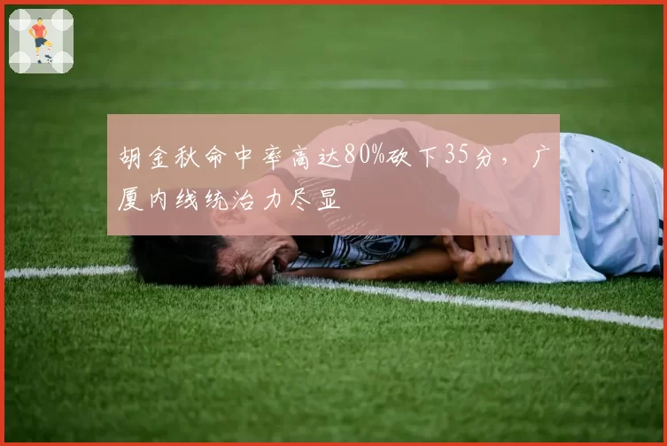 胡金秋命中率高达80%砍下35分,广厦内线统治力尽显