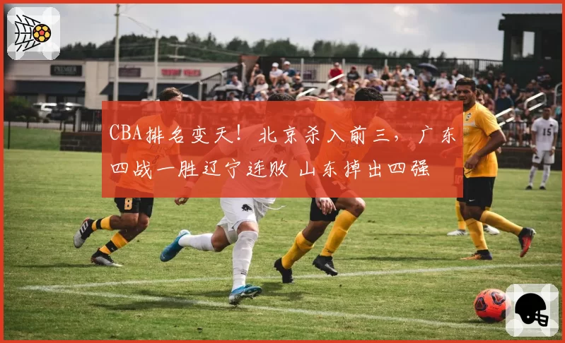 CBA排名变天！北京杀入前三，广东四战一胜辽宁连败 山东掉出四强