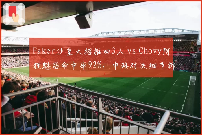 Faker沙皇大招推回3人 vs Chovy阿狸魅惑命中率92%,中路对决细节拆解