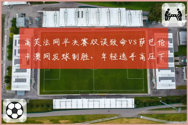 高芙法网半决赛双误致命vs萨巴伦卡澳网发球制胜，年轻选手高压下心态较量？