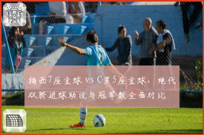 梅西7座金球 vs C罗5座金球，绝代双骄进球助攻与冠军数全面对比