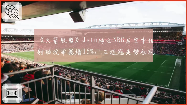 《火箭联盟》Jstn转会NRG后空中传射助攻率暴增15%，三连冠走势初现端倪