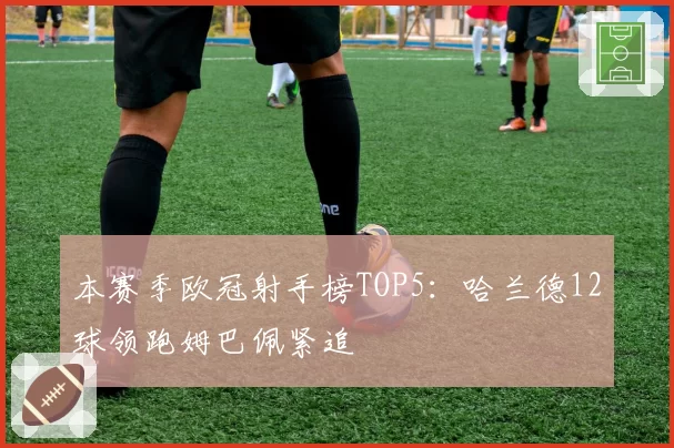 本赛季欧冠射手榜TOP5:哈兰德12球领跑姆巴佩紧追
