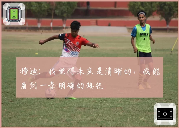 穆迪：我觉得未来是清晰的，我能看到一条明确的路径