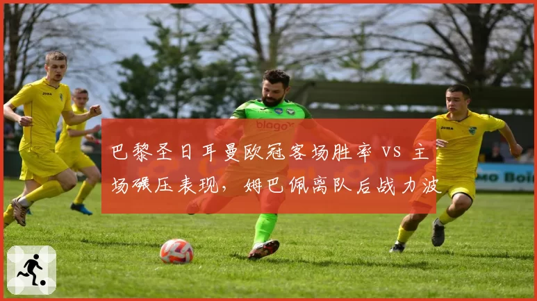 巴黎圣日耳曼欧冠客场胜率 vs 主场碾压表现,姆巴佩离队后战力波动明显