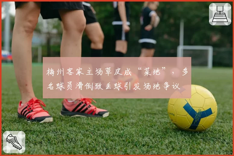梅州客家主场草皮成“菜地”，多名球员滑倒致丢球引发场地争议