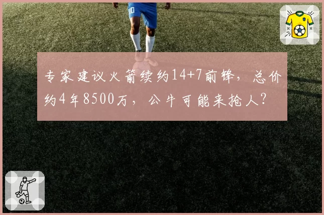 专家建议火箭续约14+7前锋,总价约4年8500万,公牛可能来抢人?