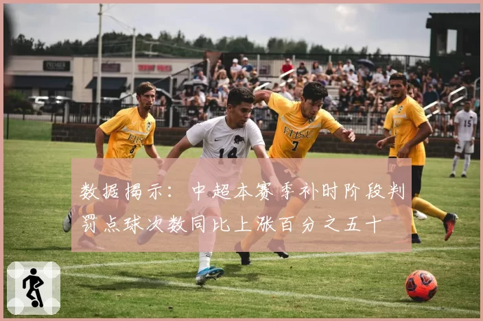 数据揭示：中超本赛季补时阶段判罚点球次数同比上涨百分之五十