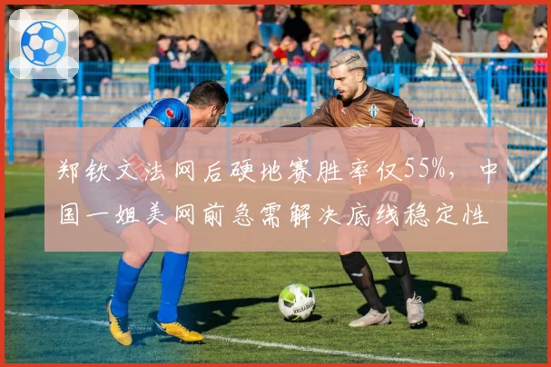 郑钦文法网后硬地赛胜率仅55%,中国一姐美网前急需解决底线稳定性