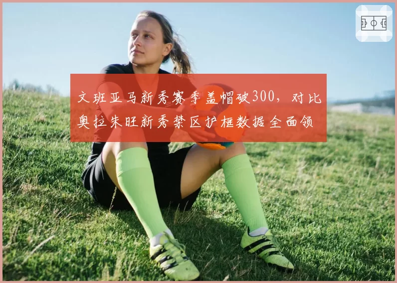 文班亚马新秀赛季盖帽破300,对比奥拉朱旺新秀禁区护框数据全面领先