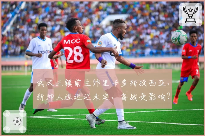 武汉三镇前主帅里卡多转投西亚，新帅人选迟迟未定，备战受影响？