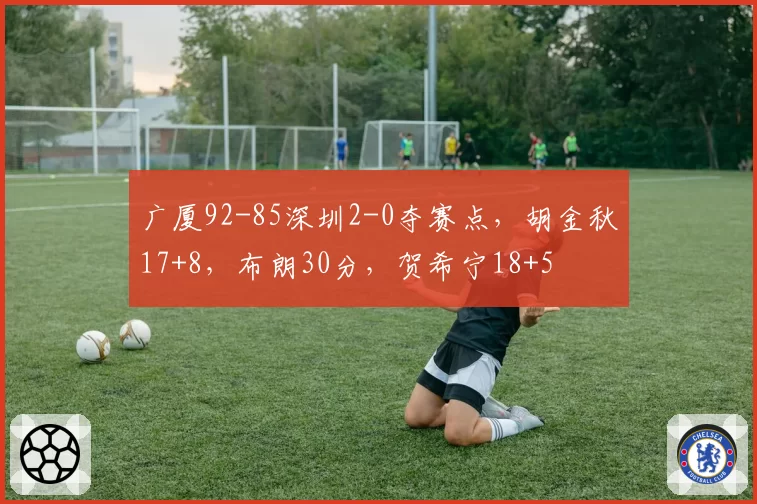 广厦92-85深圳2-0夺赛点，胡金秋17+8，布朗30分，贺希宁18+5