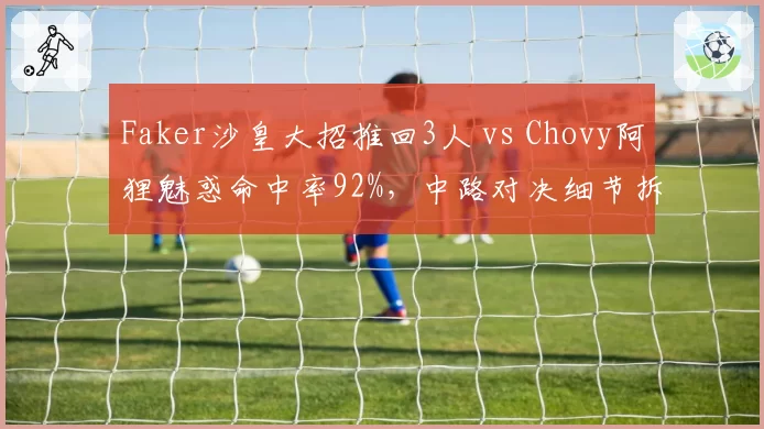 Faker沙皇大招推回3人 vs Chovy阿狸魅惑命中率92%,中路对决细节拆解