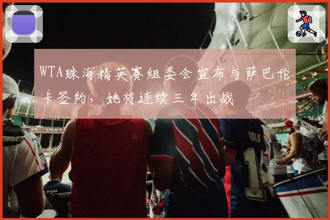 WTA珠海精英赛组委会宣布与萨巴伦卡签约，她将连续三年出战