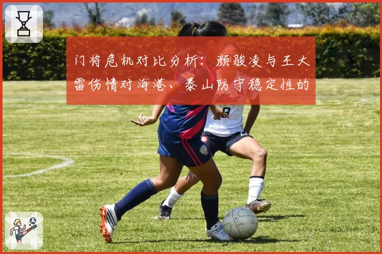 门将危机对比分析：颜骏凌与王大雷伤情对海港、泰山防守稳定性的影响