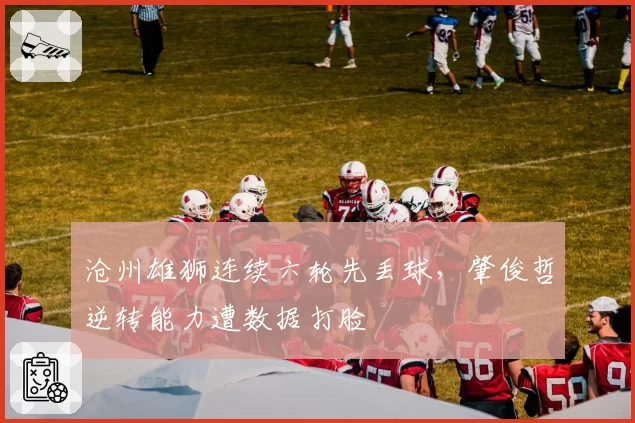 沧州雄狮连续六轮先丢球,肇俊哲逆转能力遭数据打脸