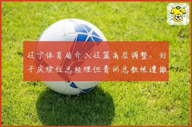 辽宁体育局介入辽篮高层调整，刘子庆续任总经理但青训总教练遭撤换
