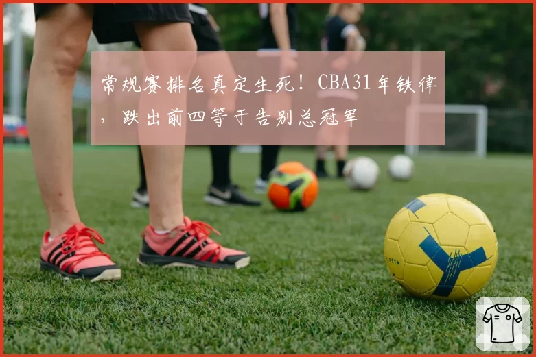 常规赛排名真定生死！CBA31年铁律，跌出前四等于告别总冠军
