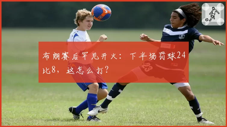 布朗赛后罕见开火:下半场罚球24比8,这怎么打?
