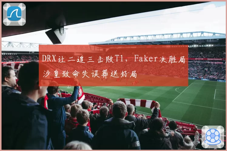 DRX让二追三击败T1，Faker决胜局沙皇致命失误葬送好局