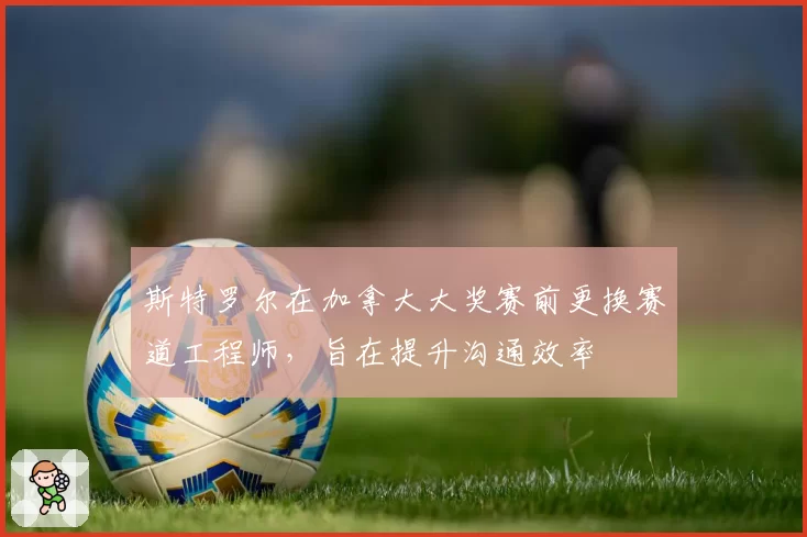 斯特罗尔在加拿大大奖赛前更换赛道工程师,旨在提升沟通效率