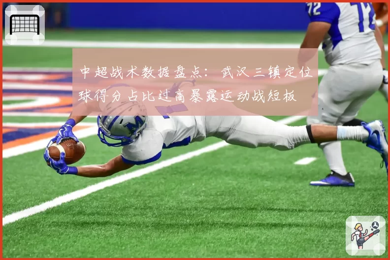 中超战术数据盘点:武汉三镇定位球得分占比过高暴露运动战短板
