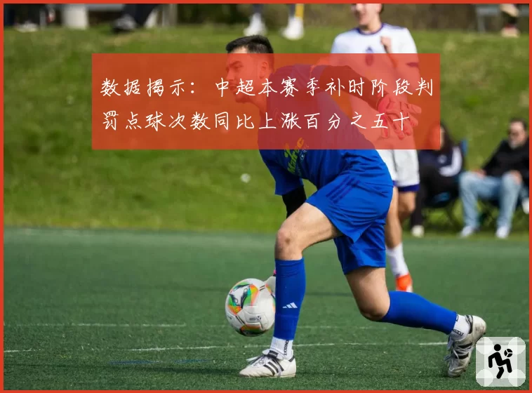 数据揭示：中超本赛季补时阶段判罚点球次数同比上涨百分之五十