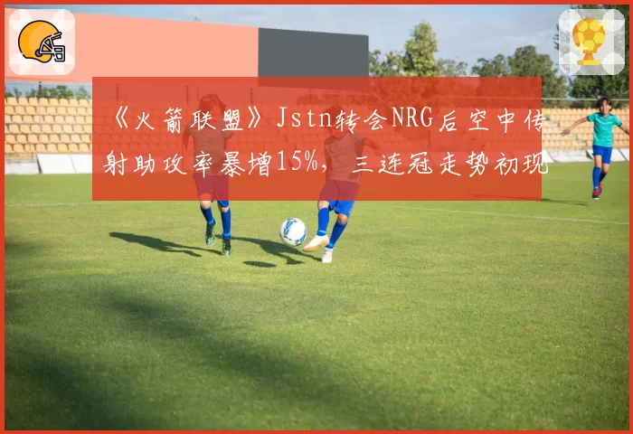 《火箭联盟》Jstn转会NRG后空中传射助攻率暴增15%，三连冠走势初现端倪