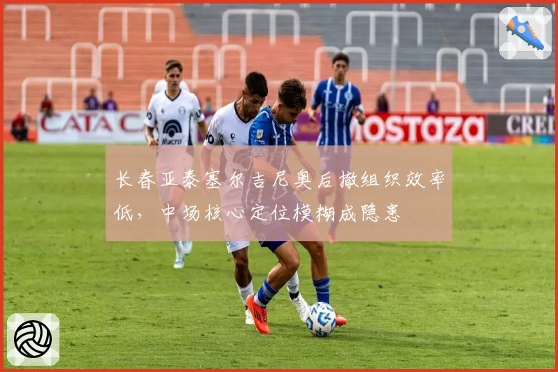 长春亚泰塞尔吉尼奥后撤组织效率低，中场核心定位模糊成隐患