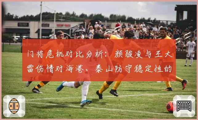 门将危机对比分析：颜骏凌与王大雷伤情对海港、泰山防守稳定性的影响