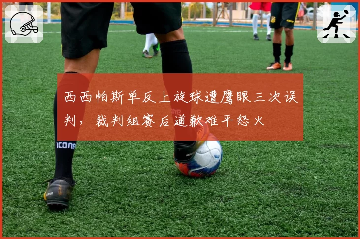 西西帕斯单反上旋球遭鹰眼三次误判,裁判组赛后道歉难平怒火