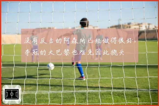 没有反击的阿森纳已经做得很好，夺冠的大巴黎也难免因此挠头