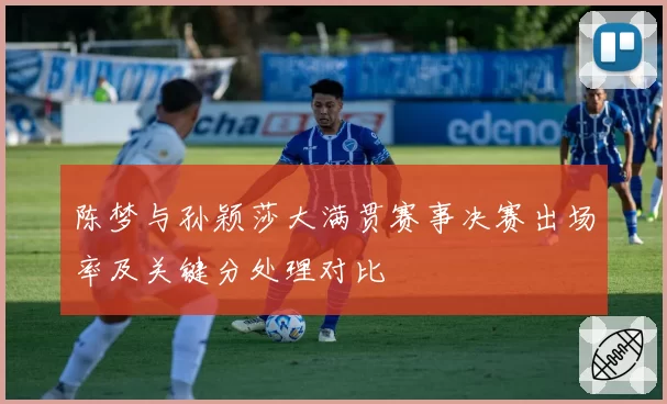 陈梦与孙颖莎大满贯赛事决赛出场率及关键分处理对比