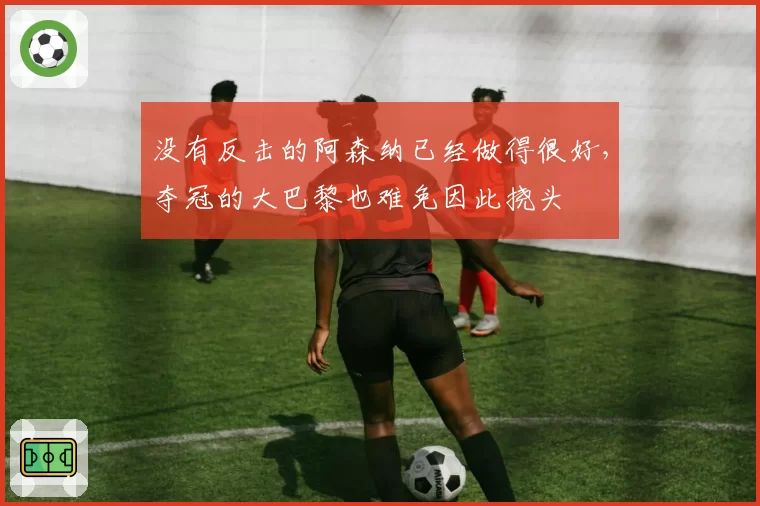 没有反击的阿森纳已经做得很好，夺冠的大巴黎也难免因此挠头