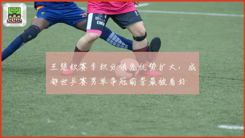 王楚钦赛季积分领先优势扩大,成都世乒赛男单争冠前景最被看好