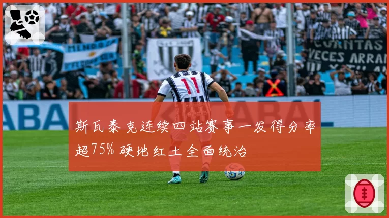 斯瓦泰克连续四站赛事一发得分率超75% 硬地红土全面统治