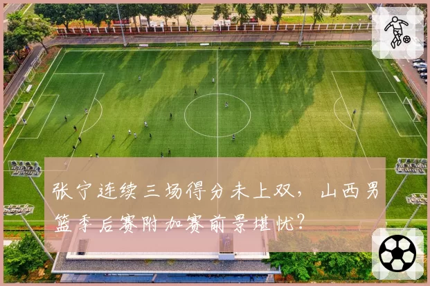 张宁连续三场得分未上双，山西男篮季后赛附加赛前景堪忧？