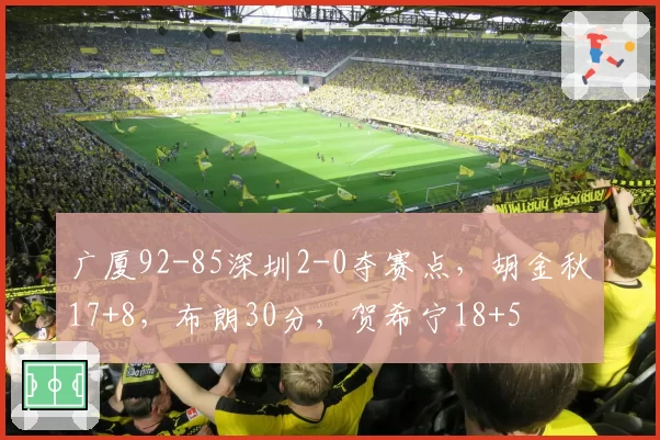 广厦92-85深圳2-0夺赛点，胡金秋17+8，布朗30分，贺希宁18+5