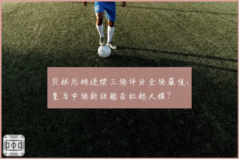 贝林厄姆连续三场评分全场最佳，皇马中场新核能否扛起大旗？