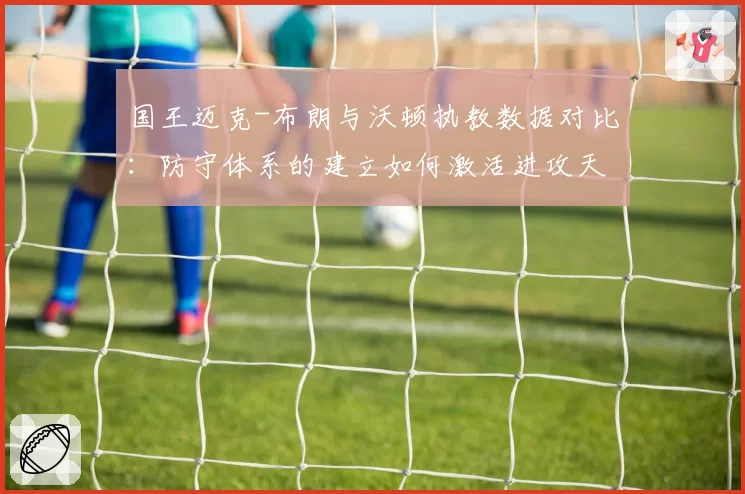 国王迈克-布朗与沃顿执教数据对比：防守体系的建立如何激活进攻天赋？