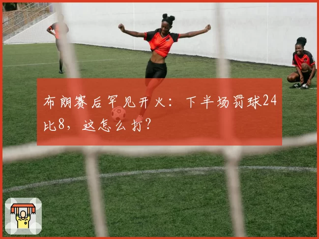 布朗赛后罕见开火:下半场罚球24比8,这怎么打?