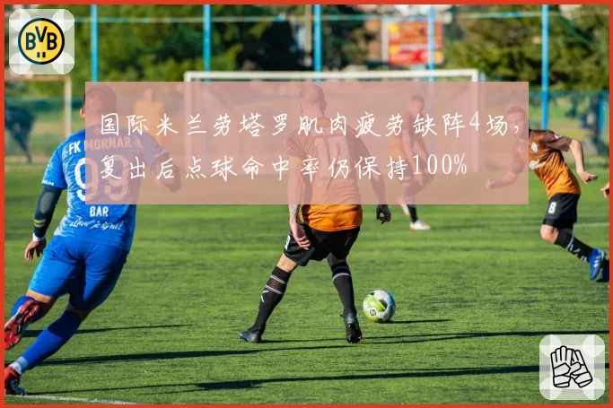 国际米兰劳塔罗肌肉疲劳缺阵4场,复出后点球命中率仍保持100%