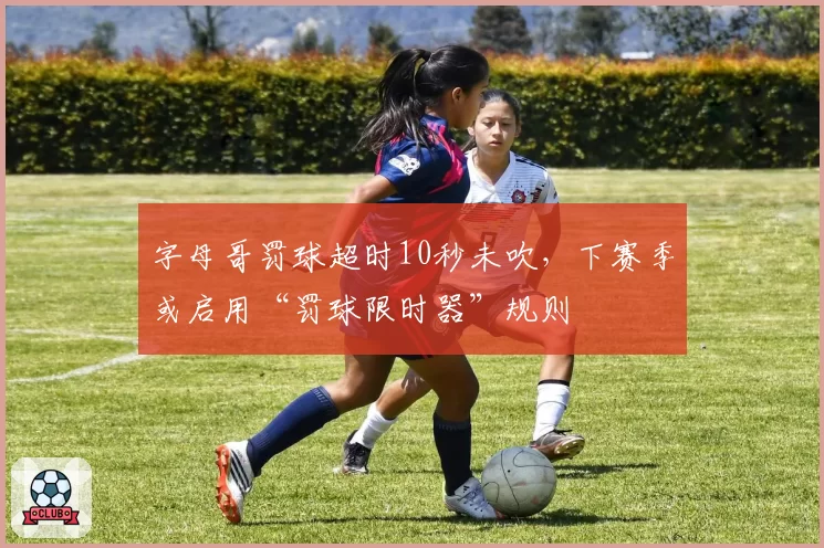 字母哥罚球超时10秒未吹，下赛季或启用“罚球限时器”规则