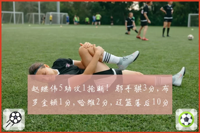 赵继伟5助攻1抢断！鄢手骐3分,布罗金顿1分,哈维2分,辽篮落后10分