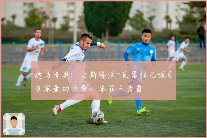 迪马济奥:古斯塔沃-瓦雷拉已吸引多家豪的注意,本菲卡为首