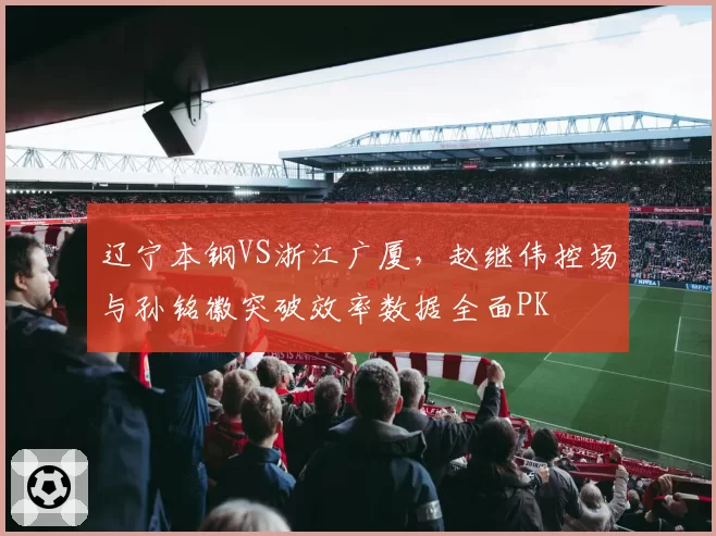 辽宁本钢VS浙江广厦，赵继伟控场与孙铭徽突破效率数据全面PK