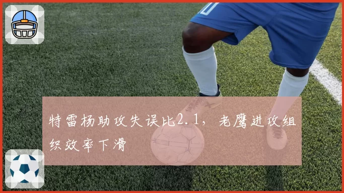 特雷杨助攻失误比2.1，老鹰进攻组织效率下滑